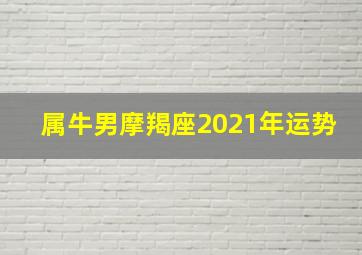 属牛男摩羯座2021年运势,属牛2021年运势及运程2021年出生的人运势分析