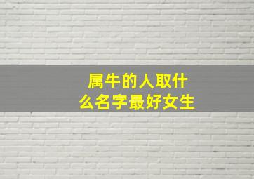 属牛的人取什么名字最好女生,属牛起名字女适合用的字