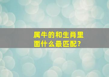 属牛的和生肖里面什么最匹配？,属牛的跟什么生肖合得来