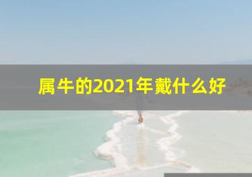 属牛的2021年戴什么好,2021年属牛本命年戴什么红绳带来好运