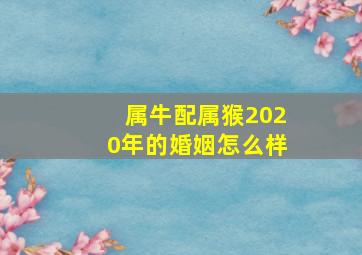 属牛配属猴2020年的婚姻怎么样,属牛和属猴配吗属牛的和属猴的婚姻好不好