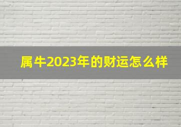 属牛2023年的财运怎么样,73年属牛50岁2023年的运势