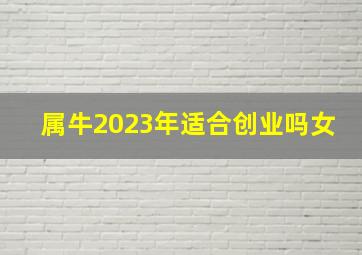 属牛2023年适合创业吗女,肖牛者2023年2月份适合跳槽吗离职创业怎么样