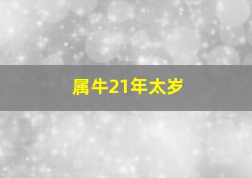 属牛21年太岁,2021年生肖属牛女生化解犯太岁