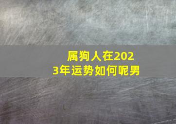 属狗人在2023年运势如何呢男,属狗人2023年全年运势运程男事业红红火火