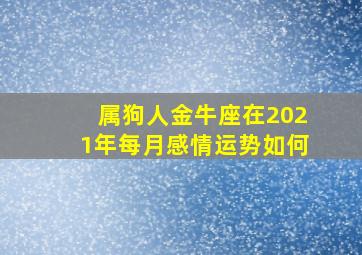 属狗人金牛座在2021年每月感情运势如何,2021年12月属相运程属狗的人12月份运势怎么样