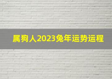 属狗人2023兔年运势运程,06年属狗女命2023年运势运程兔年运势查询