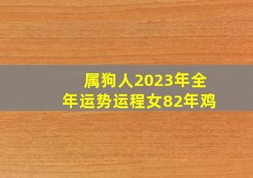 属狗人2023年全年运势运程女82年鸡,1982年属狗人2023年每月运势及运程