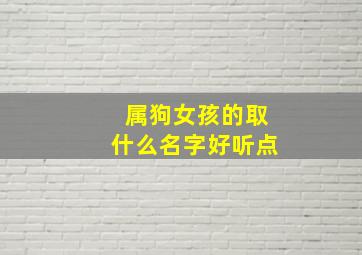 属狗女孩的取什么名字好听点,属狗女孩儿好听名字大全