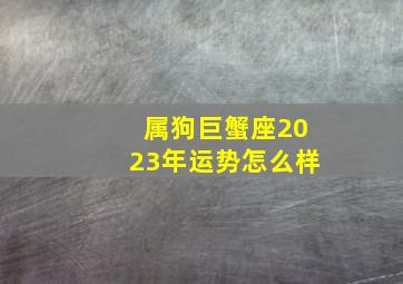 属狗巨蟹座2023年运势怎么样,属狗的人在2023年会怎样呢