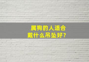 属狗的人适合戴什么吊坠好？,2024年属狗适合佩戴什么吊坠