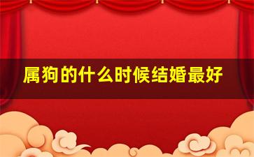 属狗的什么时候结婚最好,1994年属狗哪年结婚好最宜结婚的年龄是最好的