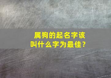 属狗的起名字该叫什么字为最佳？,属狗的起名字该叫什么字为最佳吉凶