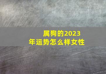 属狗的2023年运势怎么样女性,1982年属狗2023年运势及运程女性事业感情财运片面解析