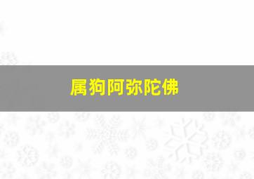 属狗阿弥陀佛,属狗的本命佛必须是阿弥陀佛吗