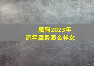 属狗2023年流年运势怎么样女,属狗人2023年全年运势运程女前景悲观