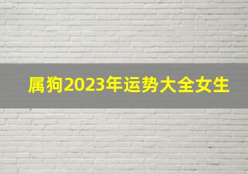 属狗2023年运势大全女生,2023年1970年属狗女全年运势吉星协助好运连连