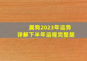 属狗2023年运势详解下半年运程完整版,属狗2023年运势及运程每月运程狗