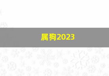 属狗2023,2023年狗的年纪多大