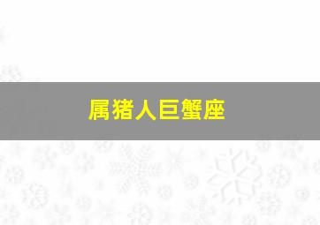 属猪人巨蟹座,巨蟹座属猪b型血的人是怎样的性格