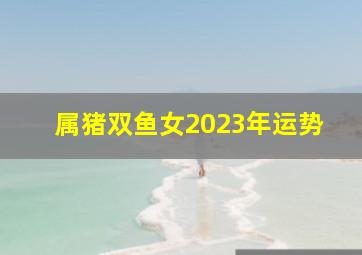 属猪双鱼女2023年运势,19年生肖属猪的人2023年全年运势运程及每月运势能否顺利呢