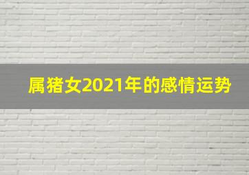 属猪女2021年的感情运势,2021年4月属猪女运势发展方向好吗爱情运势怎样