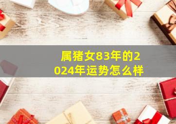 属猪女83年的2024年运势怎么样,1983年猪2024年运程