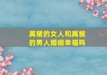 属猪的女人和属猴的男人婚姻幸福吗,猪女和猴男婚姻是否相配