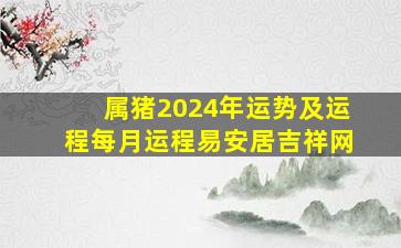 属猪2024年运势及运程每月运程易安居吉祥网,属猪人2024年全年运势及运程