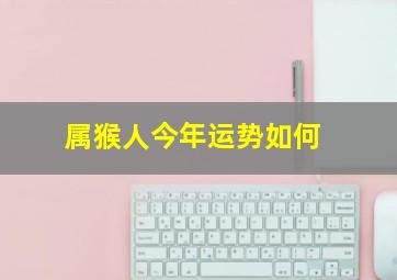 属猴人今年运势如何,1968年属猴之人今年命运如何事业改善贵人相助