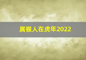 属猴人在虎年2022,猴遇虎年2022年怎样样属猴人逢虎年运势详解