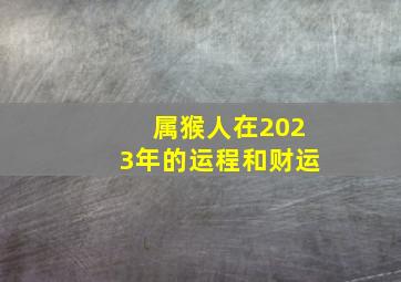 属猴人在2023年的运程和财运,属猴的2023年运势和财运怎么样