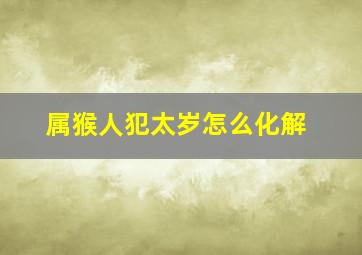 属猴人犯太岁怎么化解,2022年属猴犯太岁佩戴什么