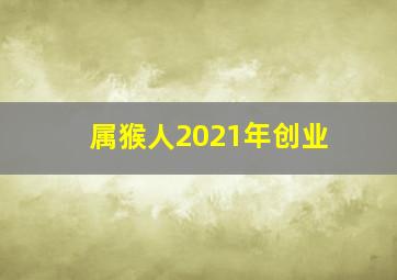 属猴人2021年创业,2021属猴人做哪一行业最好