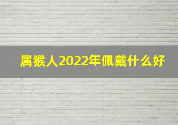 属猴人2022年佩戴什么好,属猴人2022年佩戴什么不祥物和饰品好