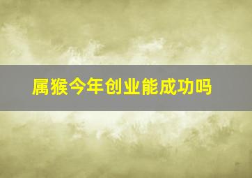 属猴今年创业能成功吗,属猴做什么生意好