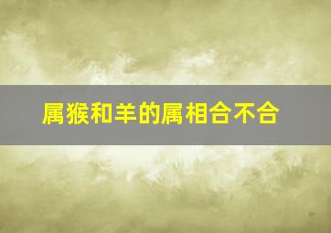 属猴和羊的属相合不合,属猴和属羊属相合吗