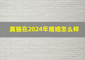 属猴在2024年婚姻怎么样