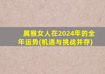 属猴女人在2024年的全年运势(机遇与挑战并存),属猴女2024年运势及运程