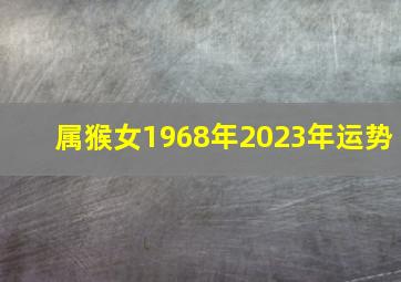 属猴女1968年2023年运势,1968年属猴2023年运势及运程女全年财运吉利事业平顺