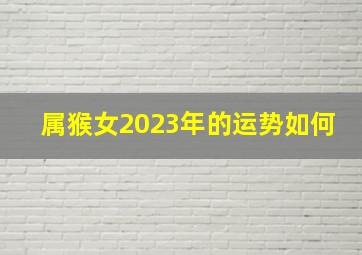 属猴女2023年的运势如何,属猴2023年整体运势