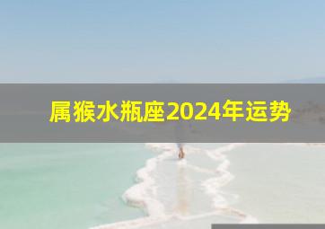 属猴水瓶座2024年运势,属猴水瓶座2024年运势怎么样