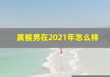 属猴男在2021年怎么样,2021年生肖猴男八月运势完好版详解