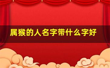 属猴的人名字带什么字好,属猴的人名字带什么字好女孩