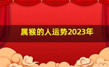 属猴的人运势2023年,属猴人运势2023年农历四月运势