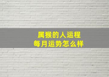 属猴的人运程每月运势怎么样,第一运程：2017年属猴每月运势