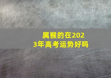 属猴的在2023年高考运势好吗