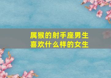 属猴的射手座男生喜欢什么样的女生,属猴射手座的性格特点