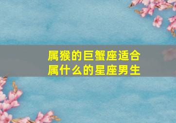 属猴的巨蟹座适合属什么的星座男生,巨蟹男与什么星座相配