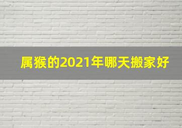 属猴的2021年哪天搬家好,生肖属猴搬家日期2021年3月属猴搬家黄道吉日